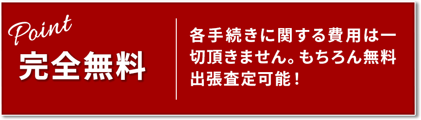 完全無料 各手続きに関する費用は一切頂きません。もちろん無料出張査定可能!