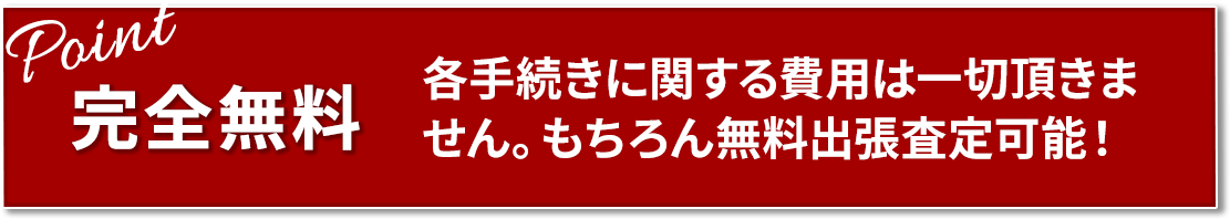 完全無料 各手続きに関する費用は一切頂きません。もちろん無料出張査定可能!